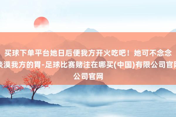 买球下单平台她日后便我方开火吃吧！她可不念念淡漠我方的胃-足球比赛赌注在哪买(中国)有限公司官网