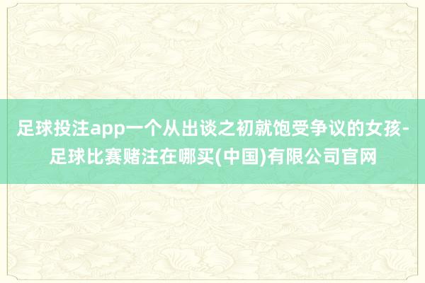 足球投注app一个从出谈之初就饱受争议的女孩-足球比赛赌注在哪买(中国)有限公司官网