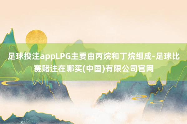 足球投注appLPG主要由丙烷和丁烷组成-足球比赛赌注在哪买(中国)有限公司官网
