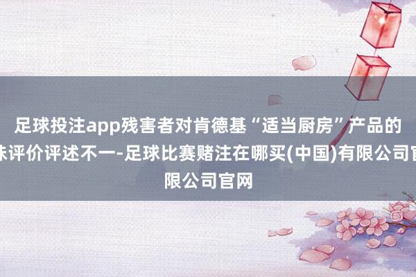 足球投注app残害者对肯德基“适当厨房”产品的口味评价评述不一-足球比赛赌注在哪买(中国)有限公司官网