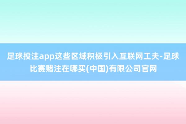足球投注app这些区域积极引入互联网工夫-足球比赛赌注在哪买(中国)有限公司官网