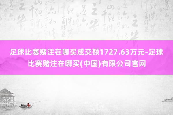 足球比赛赌注在哪买成交额1727.63万元-足球比赛赌注在哪买(中国)有限公司官网