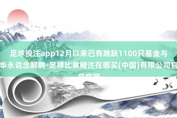 足球投注app12月以来已有跳跃1100只基金与普华永说念解聘-足球比赛赌注在哪买(中国)有限公司官网