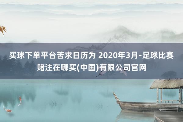 买球下单平台苦求日历为 2020年3月-足球比赛赌注在哪买(中国)有限公司官网