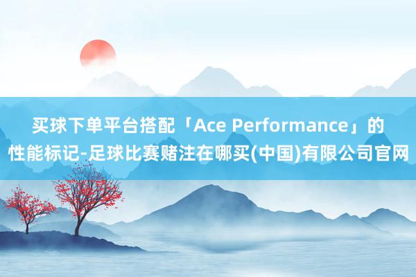 买球下单平台搭配「Ace Performance」的性能标记-足球比赛赌注在哪买(中国)有限公司官网