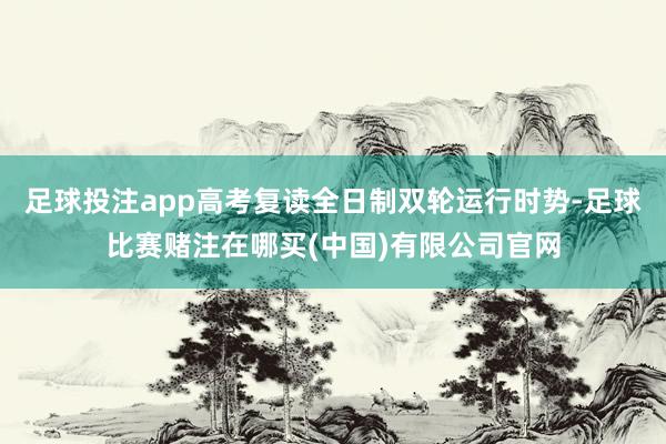 足球投注app高考复读全日制双轮运行时势-足球比赛赌注在哪买(中国)有限公司官网