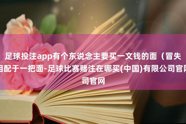 足球投注app有个东说念主要买一文钱的面(冒失相配于一把面-足球比赛赌注在哪买(中国)有限公司官网