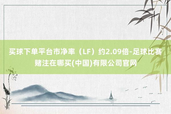 买球下单平台市净率（LF）约2.09倍-足球比赛赌注在哪买(中国)有限公司官网