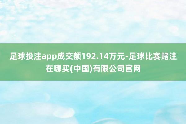 足球投注app成交额192.14万元-足球比赛赌注在哪买(中国)有限公司官网