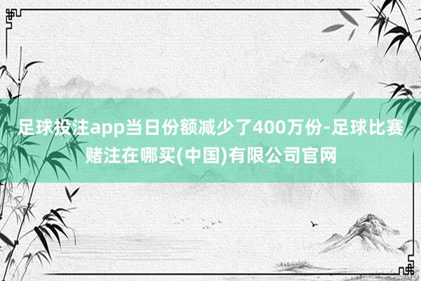 足球投注app当日份额减少了400万份-足球比赛赌注在哪买(中国)有限公司官网