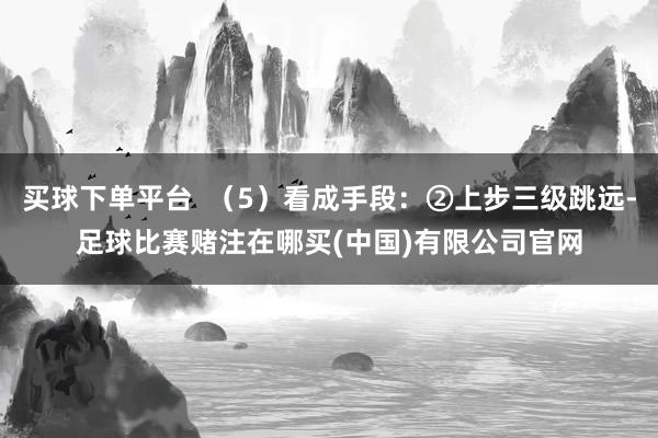 买球下单平台  （5）看成手段：②上步三级跳远-足球比赛赌注在哪买(中国)有限公司官网
