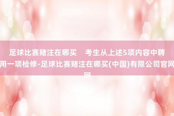 足球比赛赌注在哪买    考生从上述5项内容中聘用一项检修-足球比赛赌注在哪买(中国)有限公司官网