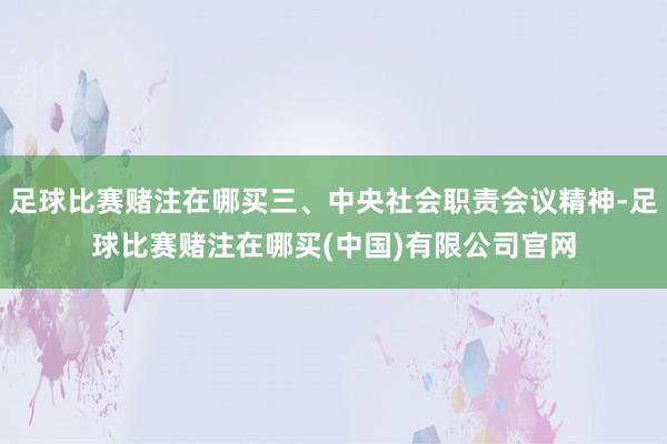 足球比赛赌注在哪买三、中央社会职责会议精神-足球比赛赌注在哪买(中国)有限公司官网