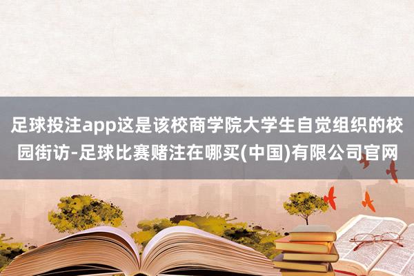 足球投注app这是该校商学院大学生自觉组织的校园街访-足球比赛赌注在哪买(中国)有限公司官网