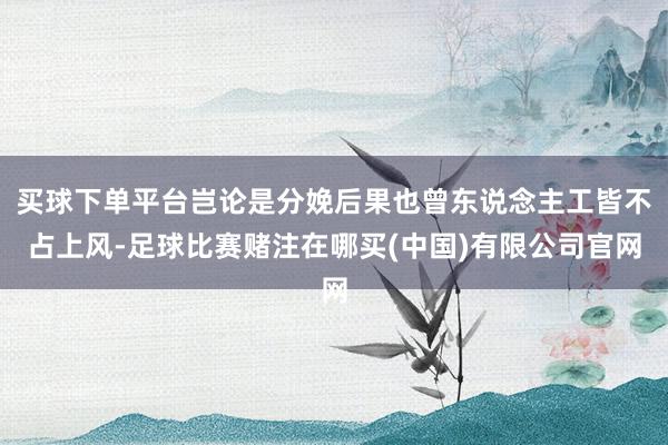 买球下单平台岂论是分娩后果也曾东说念主工皆不占上风-足球比赛赌注在哪买(中国)有限公司官网