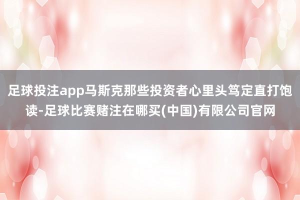 足球投注app马斯克那些投资者心里头笃定直打饱读-足球比赛赌注在哪买(中国)有限公司官网