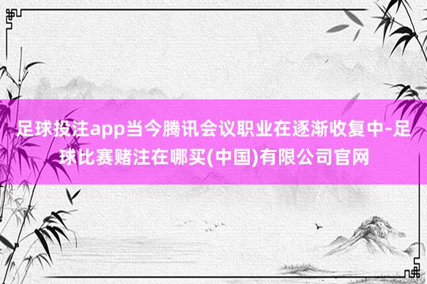 足球投注app当今腾讯会议职业在逐渐收复中-足球比赛赌注在哪买(中国)有限公司官网