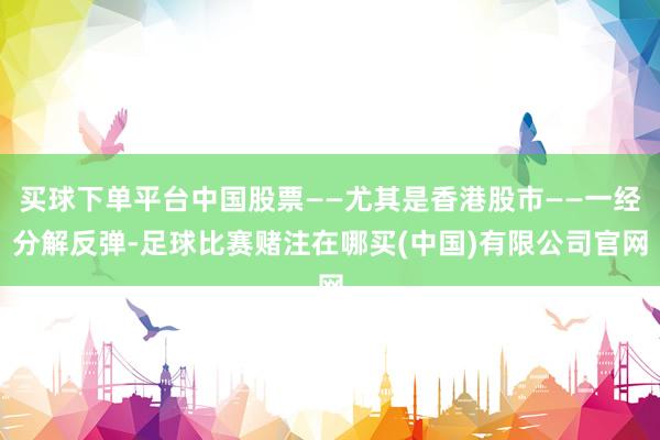 买球下单平台中国股票——尤其是香港股市——一经分解反弹-足球比赛赌注在哪买(中国)有限公司官网