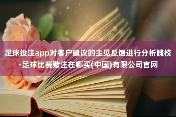 足球投注app对客户建议的主见反馈进行分析雠校-足球比赛赌注在哪买(中国)有限公司官网