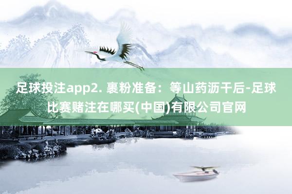 足球投注app2. 裹粉准备：等山药沥干后-足球比赛赌注在哪买(中国)有限公司官网