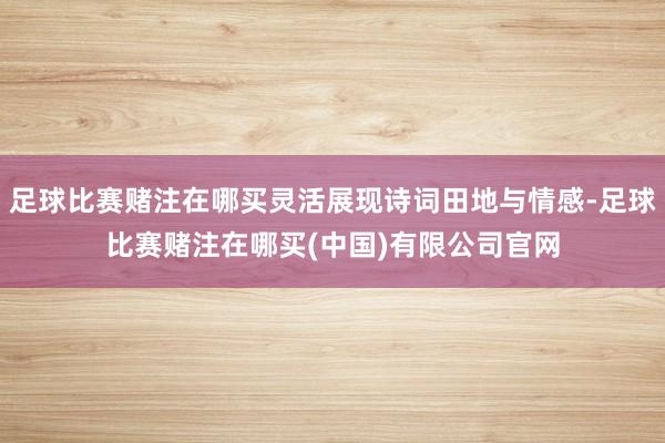 足球比赛赌注在哪买灵活展现诗词田地与情感-足球比赛赌注在哪买(中国)有限公司官网