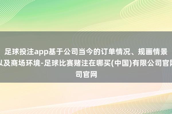 足球投注app基于公司当今的订单情况、规画情景以及商场环境-足球比赛赌注在哪买(中国)有限公司官网