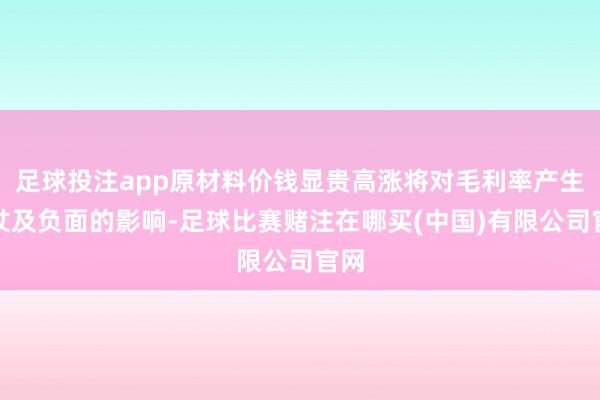 足球投注app原材料价钱显贵高涨将对毛利率产生胜仗及负面的影响-足球比赛赌注在哪买(中国)有限公司官网