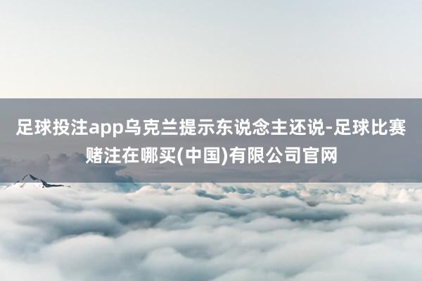 足球投注app乌克兰提示东说念主还说-足球比赛赌注在哪买(中国)有限公司官网