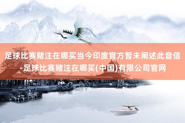 足球比赛赌注在哪买当今印度官方暂未阐述此音信-足球比赛赌注在哪买(中国)有限公司官网