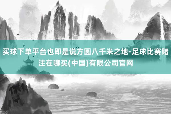 买球下单平台也即是说方圆八千米之地-足球比赛赌注在哪买(中国)有限公司官网
