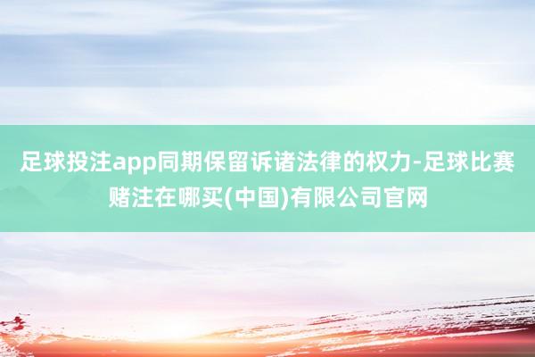 足球投注app同期保留诉诸法律的权力-足球比赛赌注在哪买(中国)有限公司官网