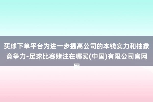 买球下单平台为进一步提高公司的本钱实力和抽象竞争力-足球比赛赌注在哪买(中国)有限公司官网
