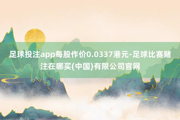 足球投注app每股作价0.0337港元-足球比赛赌注在哪买(中国)有限公司官网