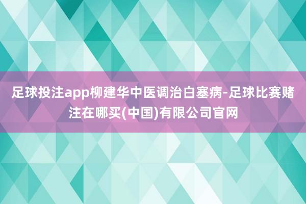 足球投注app柳建华中医调治白塞病-足球比赛赌注在哪买(中国)有限公司官网