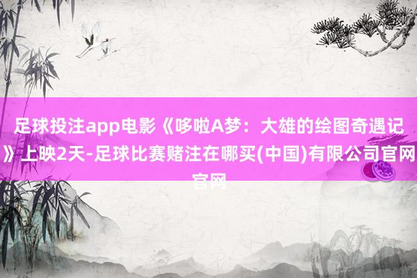 足球投注app电影《哆啦A梦:大雄的绘图奇遇记》上映2天-足球比赛赌注在哪买(中国)有限公司官网