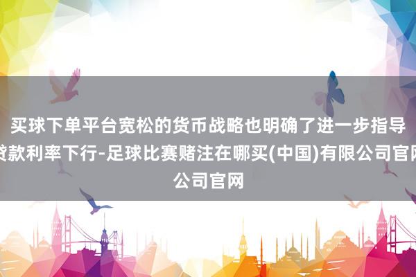 买球下单平台宽松的货币战略也明确了进一步指导贷款利率下行-足球比赛赌注在哪买(中国)有限公司官网