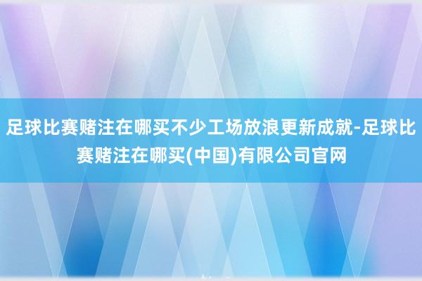 足球比赛赌注在哪买不少工场放浪更新成就-足球比赛赌注在哪买(中国)有限公司官网