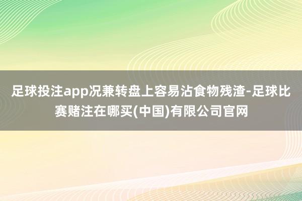 足球投注app况兼转盘上容易沾食物残渣-足球比赛赌注在哪买(中国)有限公司官网
