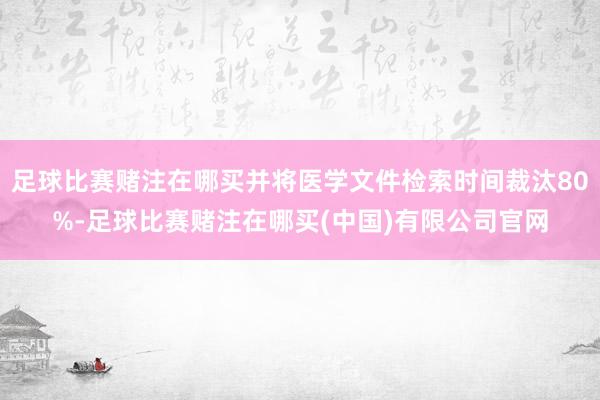 足球比赛赌注在哪买并将医学文件检索时间裁汰80%-足球比赛赌注在哪买(中国)有限公司官网