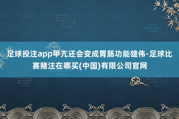足球投注app甲亢还会变成胃肠功能雄伟-足球比赛赌注在哪买(中国)有限公司官网