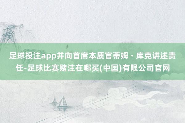 足球投注app并向首席本质官蒂姆 · 库克讲述责任-足球比赛赌注在哪买(中国)有限公司官网