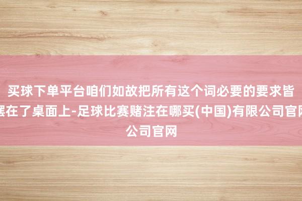 买球下单平台咱们如故把所有这个词必要的要求皆摆在了桌面上-足球比赛赌注在哪买(中国)有限公司官网