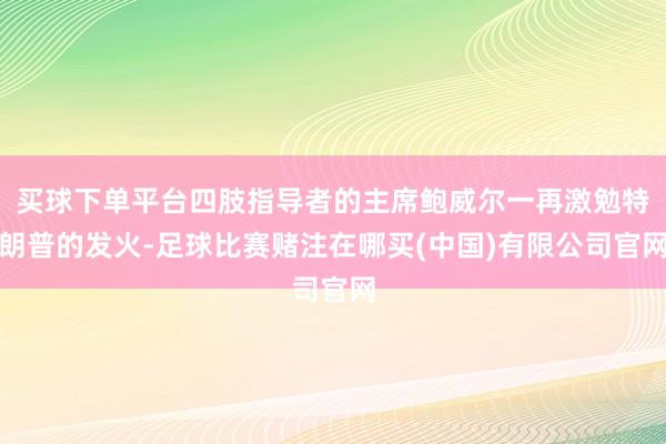 买球下单平台四肢指导者的主席鲍威尔一再激勉特朗普的发火-足球比赛赌注在哪买(中国)有限公司官网