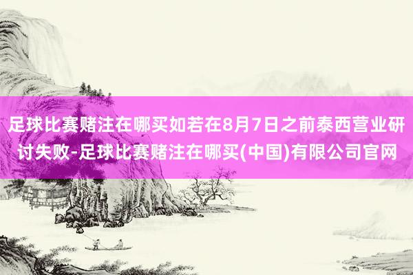 足球比赛赌注在哪买如若在8月7日之前泰西营业研讨失败-足球比赛赌注在哪买(中国)有限公司官网