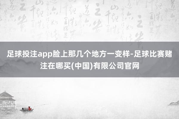 足球投注app脸上那几个地方一变样-足球比赛赌注在哪买(中国)有限公司官网