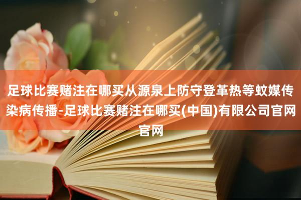 足球比赛赌注在哪买从源泉上防守登革热等蚊媒传染病传播-足球比赛赌注在哪买(中国)有限公司官网