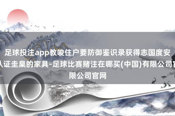 足球投注app教唆住户要防御鉴识录获得志国度安全认证圭臬的家具-足球比赛赌注在哪买(中国)有限公司官网