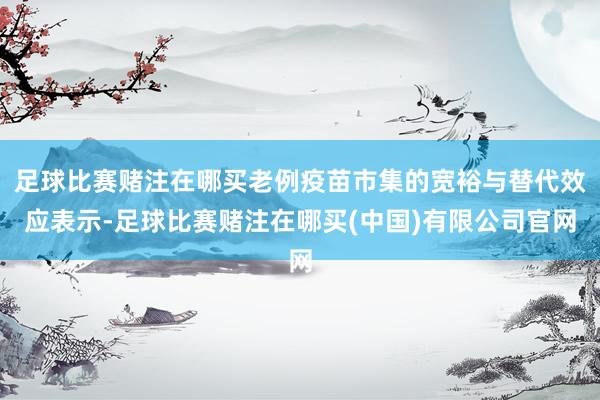 足球比赛赌注在哪买老例疫苗市集的宽裕与替代效应表示-足球比赛赌注在哪买(中国)有限公司官网