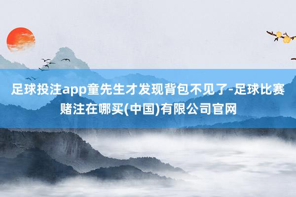 足球投注app童先生才发现背包不见了-足球比赛赌注在哪买(中国)有限公司官网