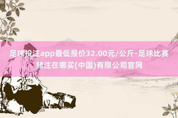 足球投注app最低报价32.00元/公斤-足球比赛赌注在哪买(中国)有限公司官网